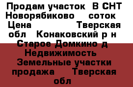 Продам участок  В СНТ“Новорябиково“15 соток › Цена ­ 180 000 - Тверская обл., Конаковский р-н, Старое Домкино д. Недвижимость » Земельные участки продажа   . Тверская обл.